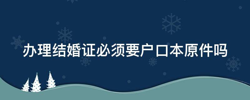 办理结婚证必须要户口本原件吗 办理结婚证必须要户口本原件吗传真可以吗