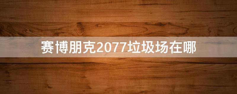 赛博朋克2077垃圾场在哪 赛博朋克2077垃圾车