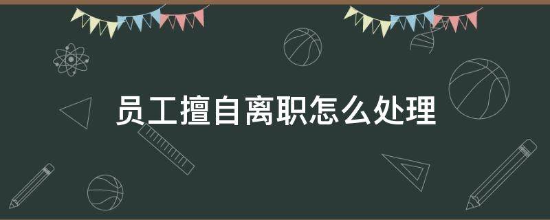 员工擅自离职怎么处理（员工擅自离开岗位怎么处理）