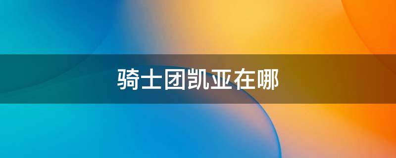 骑士团凯亚在哪 骑士团凯亚在哪个位置