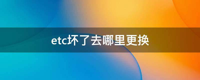 etc坏了去哪里更换（ETC坏了去哪里更换）