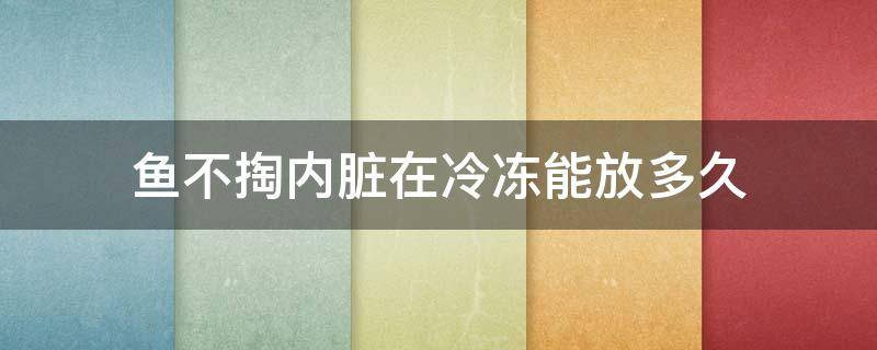 鱼不掏内脏在冷冻能放多久（鱼不掏内脏在冷藏能放多久）
