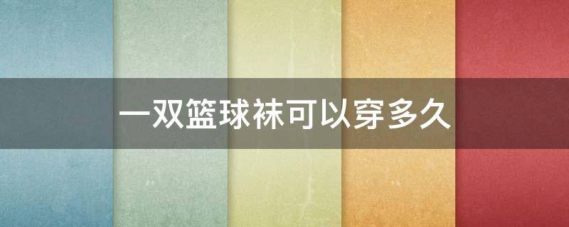 一双篮球袜可以穿多久 篮球袜能不能穿一整天