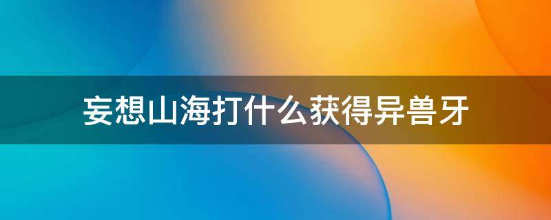 妄想山海打什么获得异兽牙（妄想山海打什么掉异兽牙）