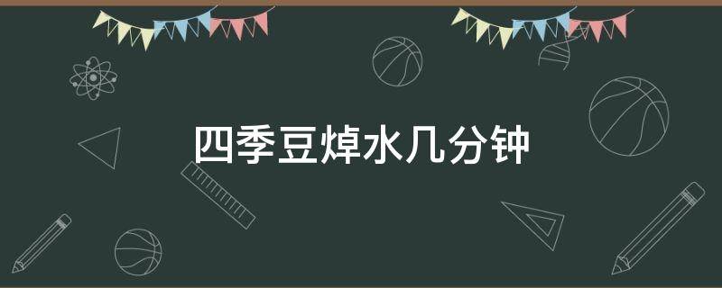 四季豆焯水几分钟（四季豆焯水几分钟再炒）