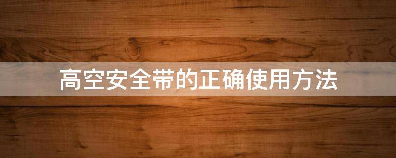 高空安全带的正确使用方法 高空安全带的正确使用方法 戴法