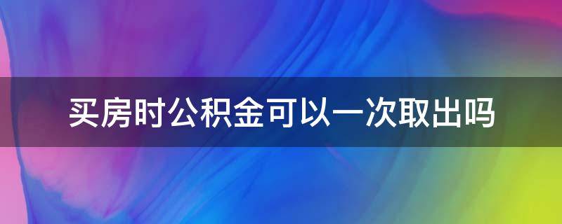 买房时公积金可以一次取出吗（买完房后公积金可以一次性取出来么）
