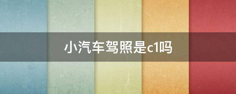 小汽车驾照是c1吗 c1是不是小车驾照