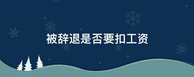 被辞退是否要扣工资（辞退会扣工资吗）