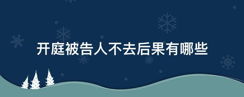 开庭被告人不去后果有哪些（被告人不在可以开庭吗）