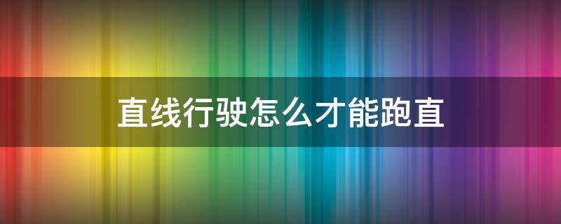 直线行驶怎么才能跑直（怎样直线行驶）