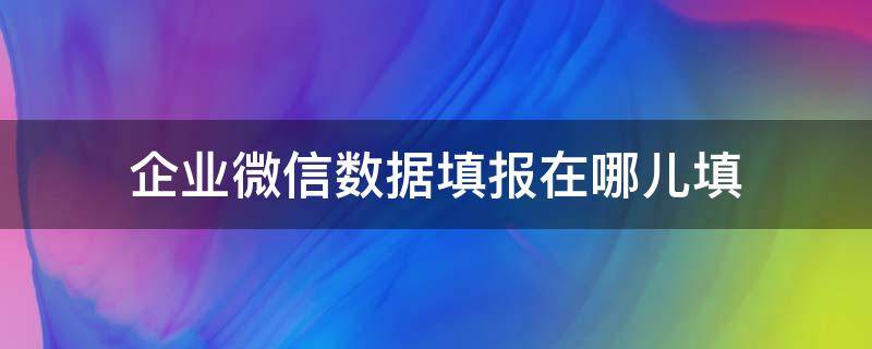 企业微信数据填报在哪儿填 企业微信数据填报在哪里