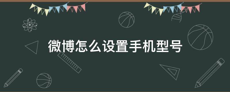 微博怎么设置手机型号（微博怎么设置手机型号隐蔽）