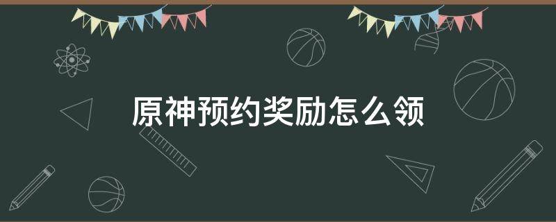 原神预约奖励怎么领（原神预约奖励怎么领套装）