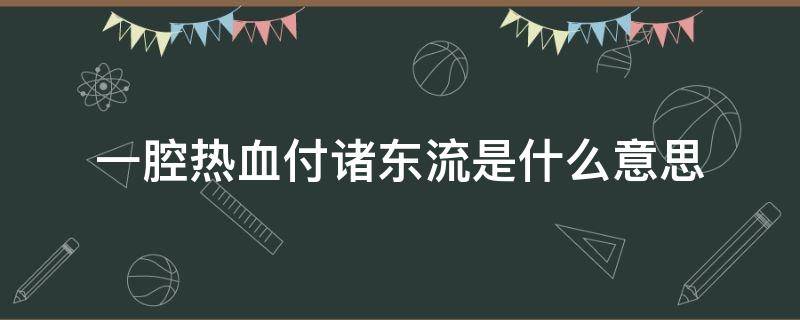 一腔热血付诸东流是什么意思（一腔热血付诸东流是什么意思喝羊奶有什么好处）