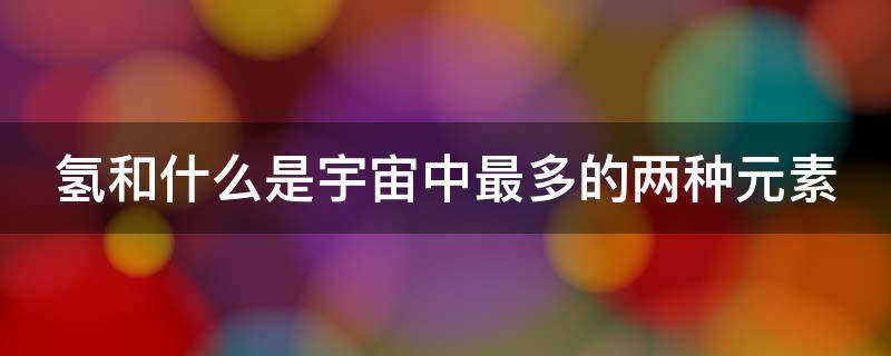 氢和什么是宇宙中最多的两种元素 氢和什么是宇宙中最多的两种元素之一