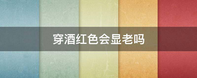 穿酒红色会显老吗（酒红色上衣会不会显老）