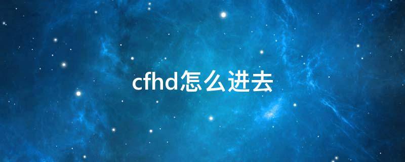 cfhd怎么进去 cfhd怎么进去云游戏