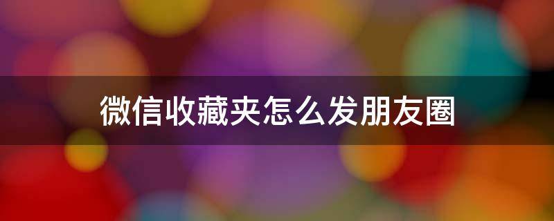 微信收藏夹怎么发朋友圈（微信收藏夹怎么发到朋友圈）
