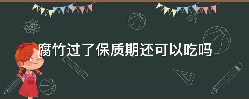 腐竹过了保质期还可以吃吗 腐竹有保质期吗?