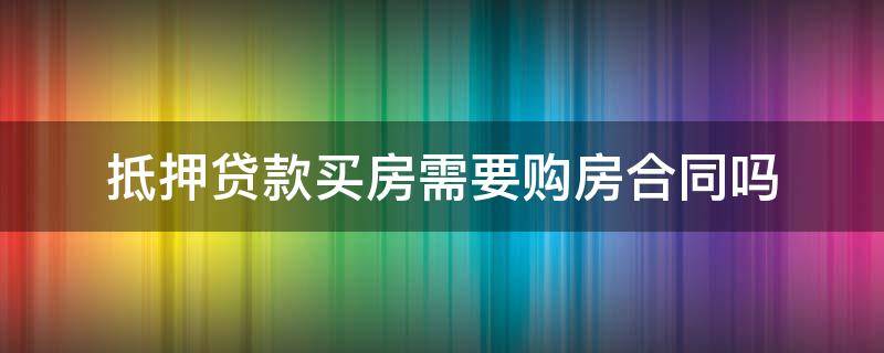 抵押贷款买房需要购房合同吗 买房贷款需要签抵押合同吗