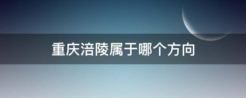 重庆涪陵属于哪个方向（重庆涪陵属于哪个方向?）