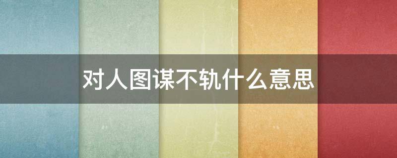 对人图谋不轨什么意思 对一个人图谋不轨是什么意思