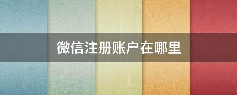 微信注册账户在哪里 微信新注册账号在哪里