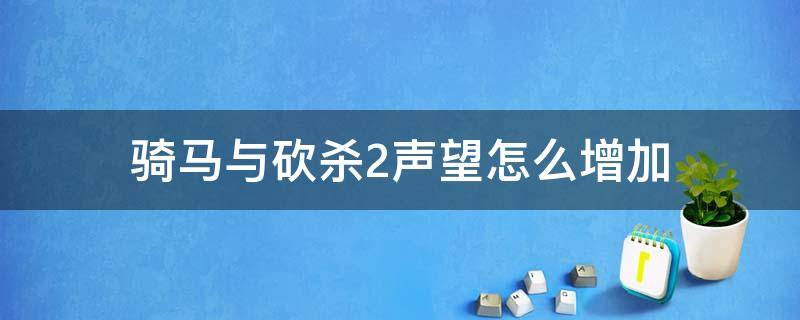 骑马与砍杀2声望怎么增加 骑马与砍杀2声望提升