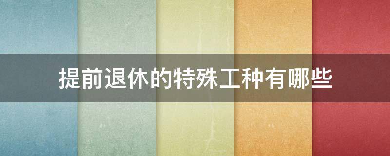 提前退休的特殊工种有哪些（提前退休的特殊工种有哪些要求）