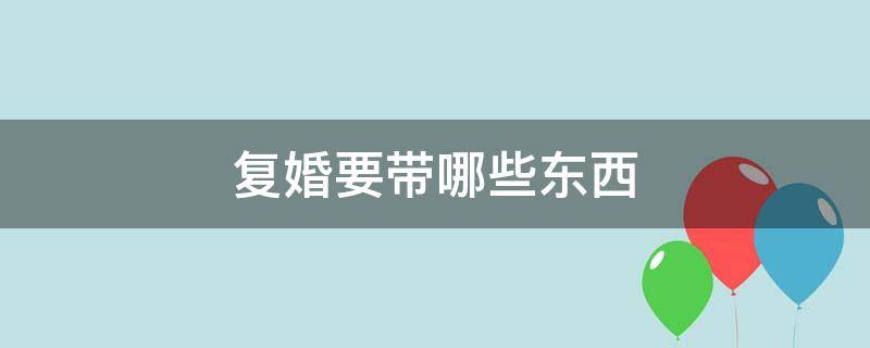 复婚要带哪些东西 复婚需要带什么