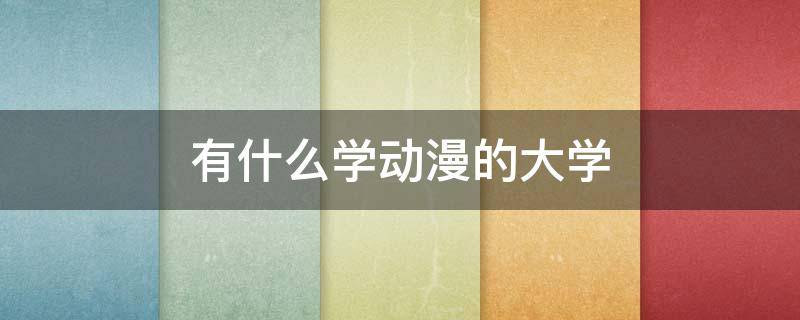 有什么学动漫的大学 学动漫上什么大学