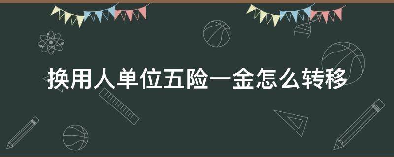 换用人单位五险一金怎么转移（换工作单位五险怎么转）