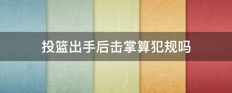 投篮出手后击掌算犯规吗 篮球出手后击掌犯规吗