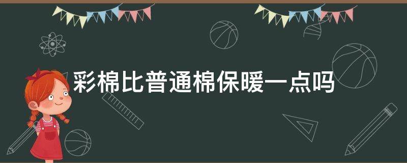 彩棉比普通棉保暖一点吗 彩棉好吗?