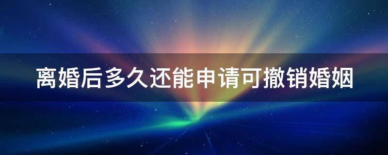 离婚后多久还能申请可撤销婚姻（离婚后多长时间可以重新结婚）