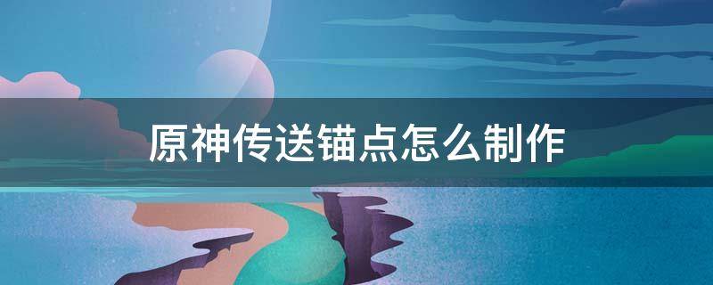 原神传送锚点怎么制作（原神传送锚点在哪里制作）