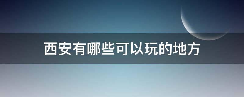 西安有哪些可以玩的地方（西安周边有哪些可以玩的地方）