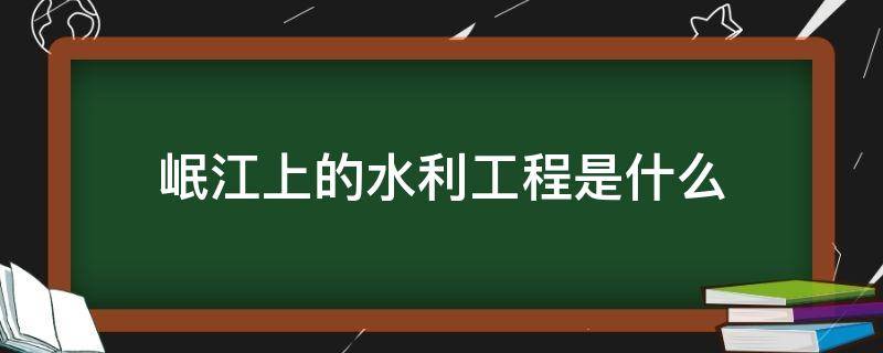 岷江上的水利工程是什么 谁在岷江流域修建了大型的水利工程