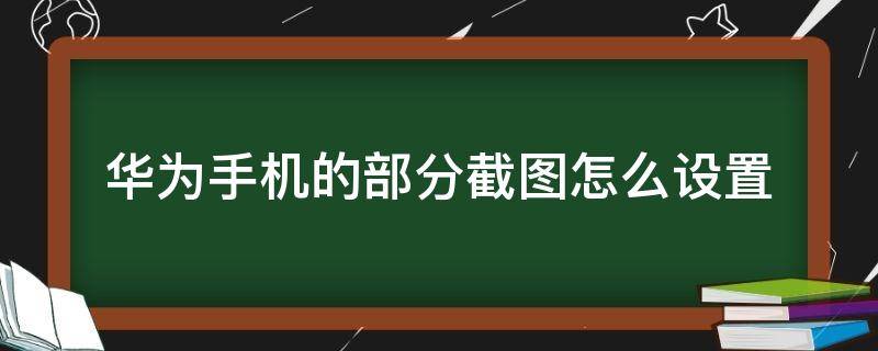 华为手机的部分截图怎么设置（华为手机如何部分截图）