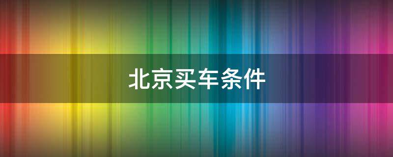北京买车条件 北京买车条件2021政策