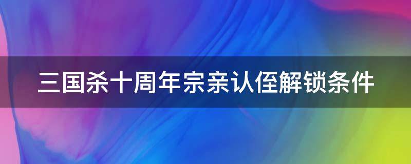 三国杀十周年宗亲认侄解锁条件（三国杀宗亲认职解锁条件）