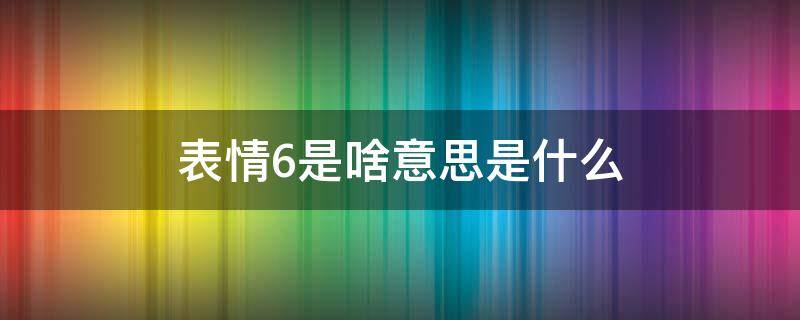 表情6是啥意思是什么（发六个表情是什么意思）