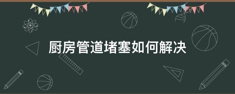 厨房管道堵塞如何解决（厨房管道堵塞如何疏通?）