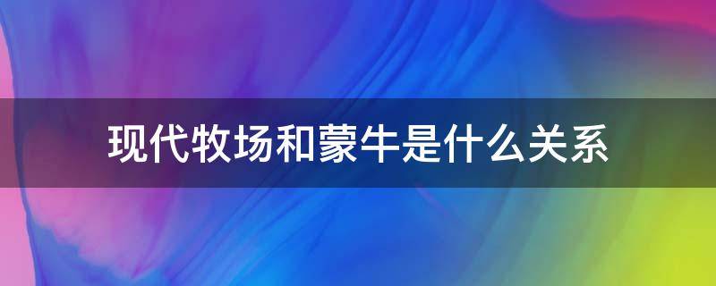现代牧场和蒙牛是什么关系 现代牧场是蒙牛吗
