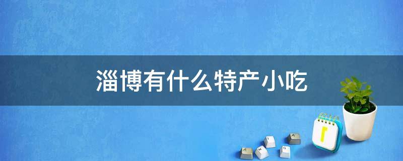 淄博有什么特产小吃（山东淄博有啥吃的特产）
