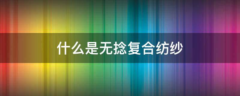 什么是无捻复合纺纱 无捻纱和有捻纱的区别