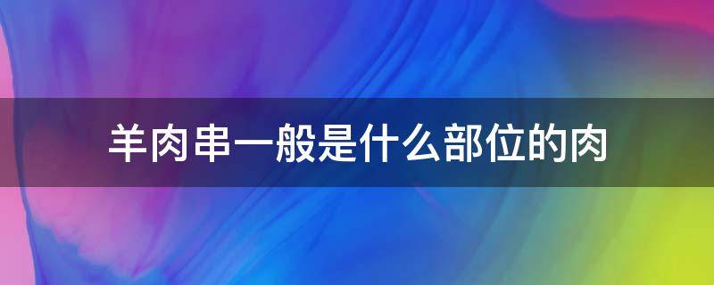 羊肉串一般是什么部位的肉 羊肉串是哪个部位的肉