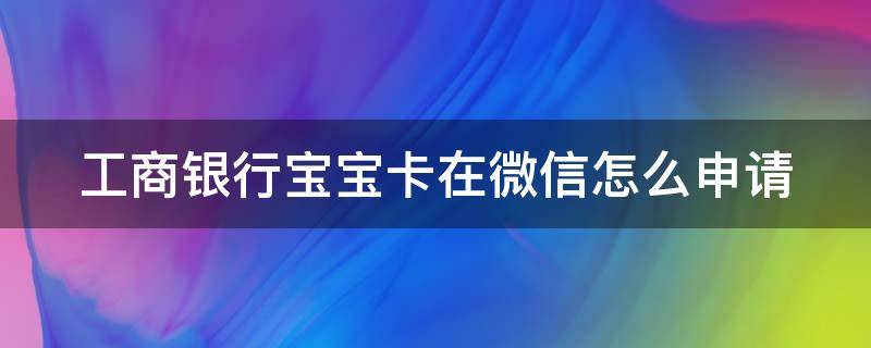 工商银行宝宝卡在微信怎么申请（工商银行宝宝卡在微信怎么申请不了）
