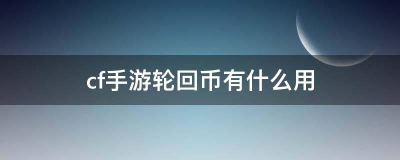 cf手游轮回币有什么用 cf手游轮回抽完要多少轮回币